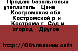 Продаю базальтовый утеплитель › Цена ­ 300 - Костромская обл., Костромской р-н, Кострома г. Сад и огород » Другое   